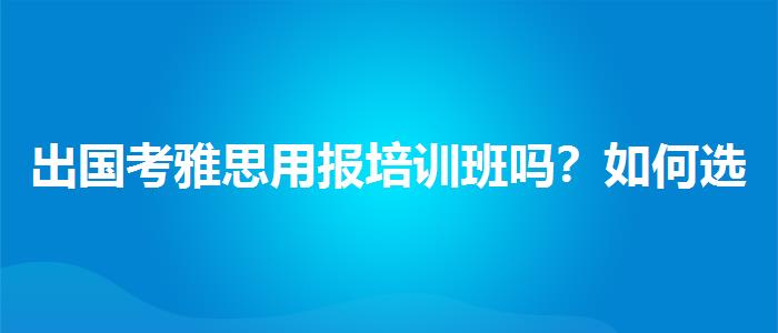 出国考雅思用报培训班吗？如何选择合适的备考方式？