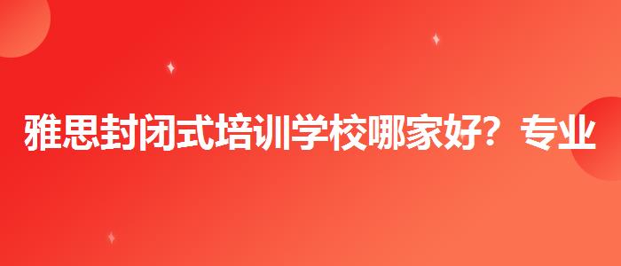 雅思封闭式培训学校哪家好？专业人士解析攻略