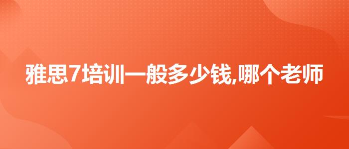 雅思7培训一般多少钱,哪个老师教的好