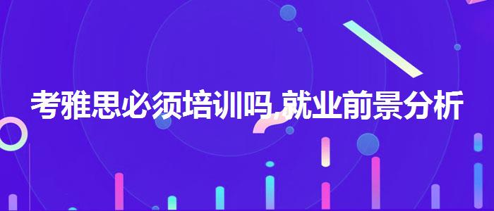 考雅思必须培训吗,就业前景分析