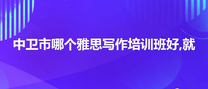 中卫市哪个雅思写作培训班好,就业情况