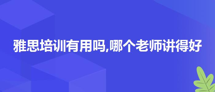 雅思培训有用吗,哪个老师讲得好