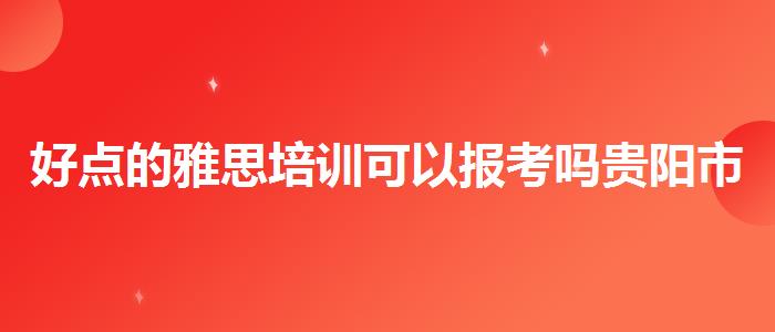 好点的雅思培训可以报考吗贵阳市